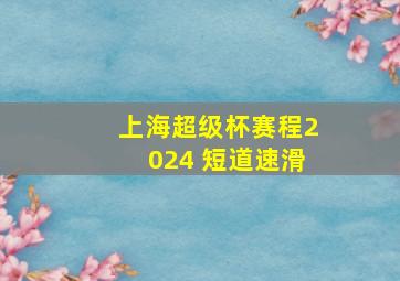 上海超级杯赛程2024 短道速滑